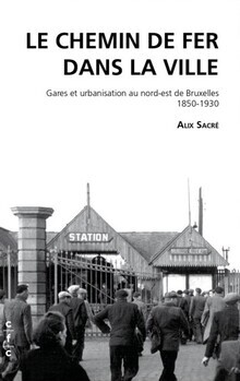 Le chemin de fer dans la ville. Gares et urbanisation au nord-est de Bruxelles. 1850-1930